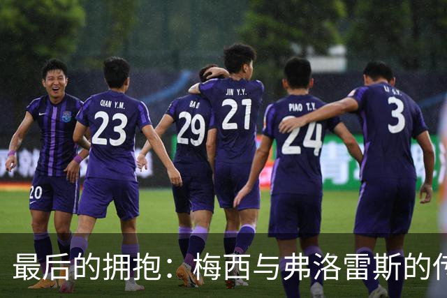 最后的拥抱：梅西与弗洛雷斯的传奇告别夜