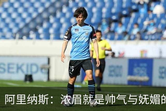 阿里纳斯：浓眉就是帅气与妩媚的化身，仿佛有个双胞胎姐姐在旁边